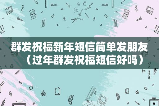 群发祝福新年短信简单发朋友（过年群发祝福短信好吗）