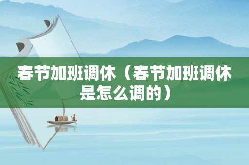 春节加班调休（春节加班调休是怎么调的）