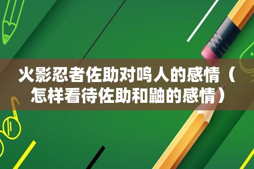 火影忍者佐助对鸣人的感情（怎样看待佐助和鼬的感情）