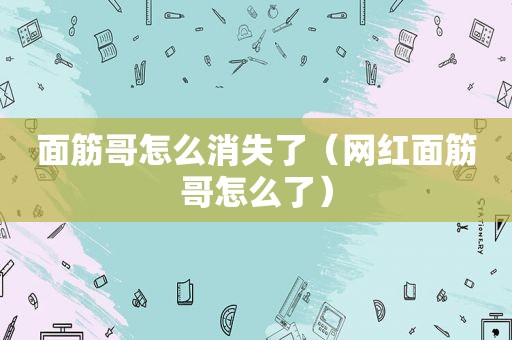 面筋哥怎么消失了（网红面筋哥怎么了）