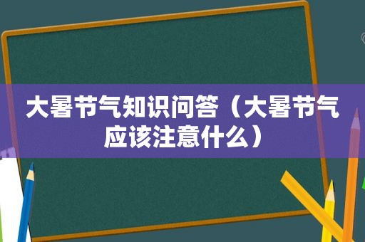 大暑节气知识问答（大暑节气应该注意什么）