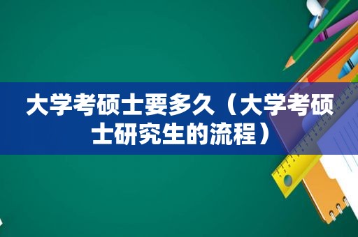 大学考硕士要多久（大学考硕士研究生的流程）