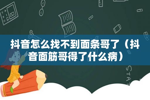 抖音怎么找不到面条哥了（抖音面筋哥得了什么病）