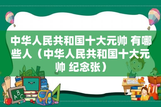 中华人民共和国十大元帅 有哪些人（中华人民共和国十大元帅 纪念张）