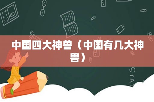 中国四大神兽（中国有几大神兽）