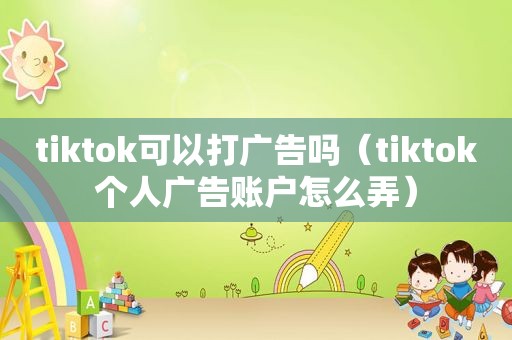 tiktok可以打广告吗（tiktok个人广告账户怎么弄）