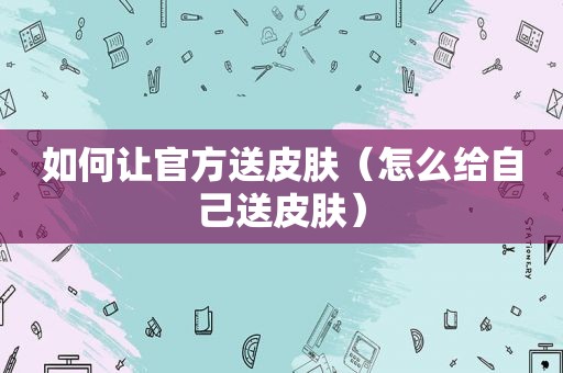 如何让官方送皮肤（怎么给自己送皮肤）