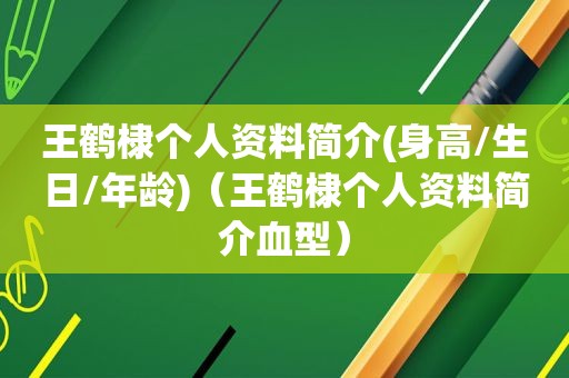 王鹤棣个人资料简介(身高/生日/年龄)（王鹤棣个人资料简介血型）