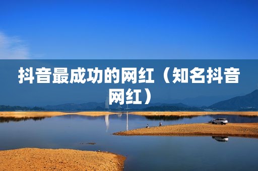 抖音最成功的网红（知名抖音网红）