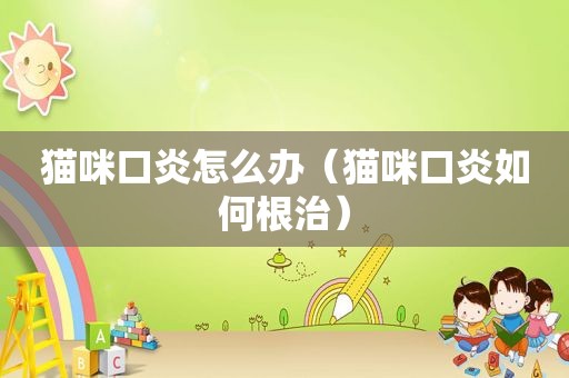 猫咪口炎怎么办（猫咪口炎如何根治）