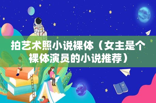 拍艺术照小说裸体（女主是个裸体演员的小说推荐）