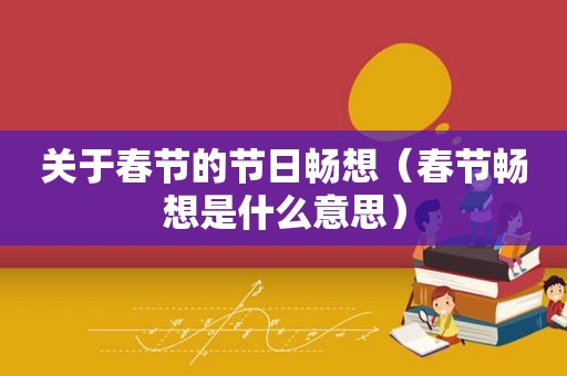 关于春节的节日畅想（春节畅想是什么意思）