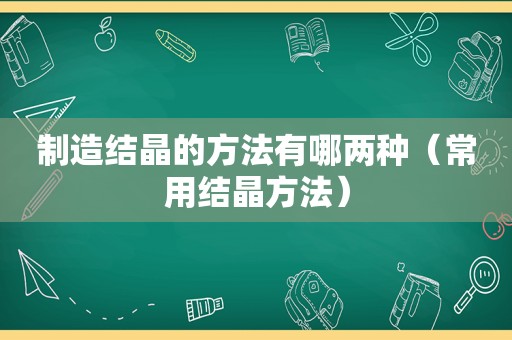 制造结晶的方法有哪两种（常用结晶方法）
