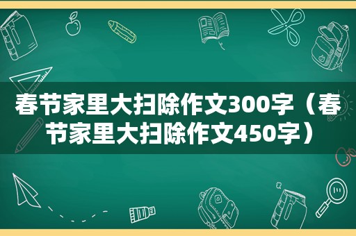 春节家里大扫除作文300字（春节家里大扫除作文450字）