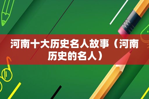 河南十大历史名人故事（河南历史的名人）