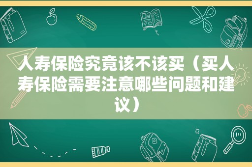 人寿保险究竟该不该买（买人寿保险需要注意哪些问题和建议）