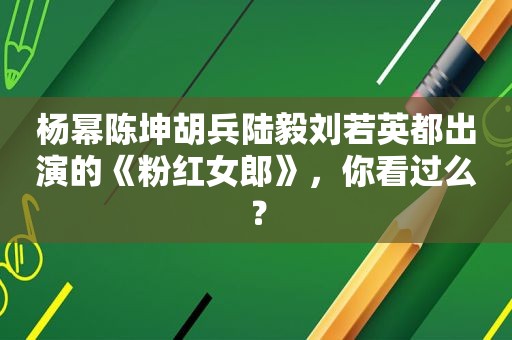 杨幂陈坤胡兵陆毅刘若英都出演的《粉红女郎》，你看过么？