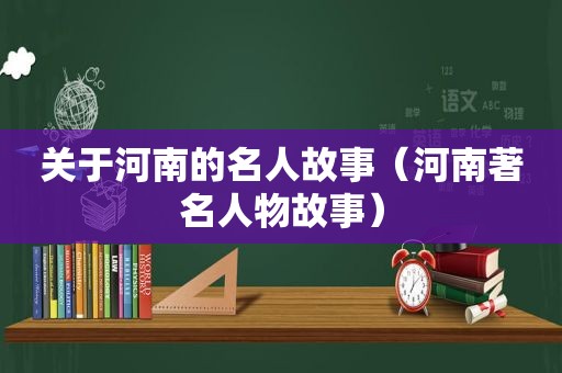 关于河南的名人故事（河南著名人物故事）