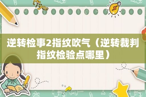 逆转检事2指纹吹气（逆转裁判指纹检验点哪里）