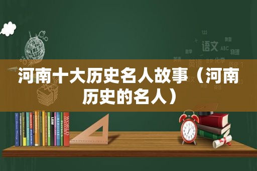河南十大历史名人故事（河南历史的名人）