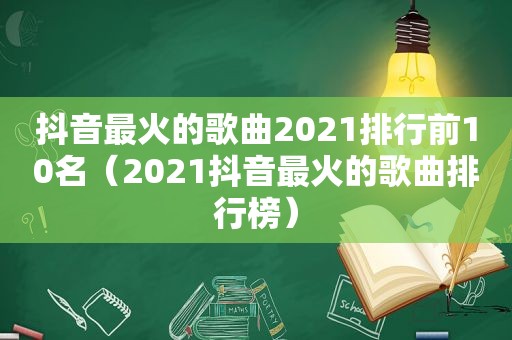抖音最火的歌曲2021排行前10名（2021抖音最火的歌曲排行榜）