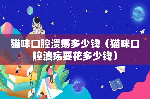 猫咪口腔溃疡多少钱（猫咪口腔溃疡要花多少钱）