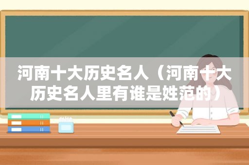 河南十大历史名人（河南十大历史名人里有谁是姓范的）
