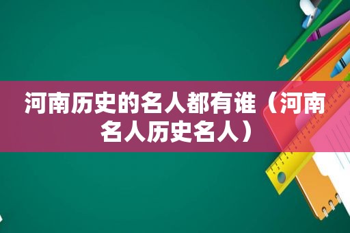 河南历史的名人都有谁（河南名人历史名人）