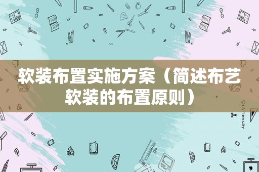 软装布置实施方案（简述布艺软装的布置原则）