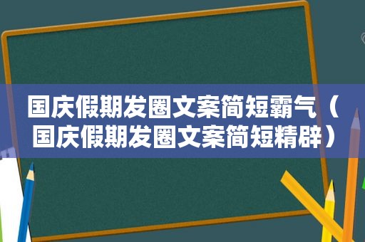 国庆假期发圈文案简短霸气（国庆假期发圈文案简短精辟）