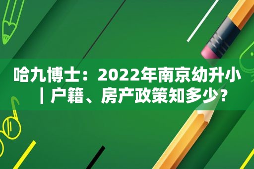 哈九博士：2022年南京幼升小｜户籍、房产政策知多少？