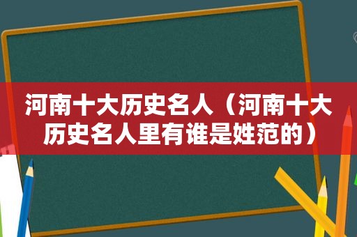 河南十大历史名人（河南十大历史名人里有谁是姓范的）