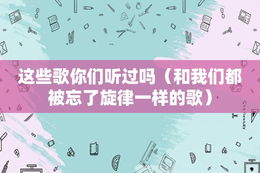 这些歌你们听过吗（和我们都被忘了旋律一样的歌）