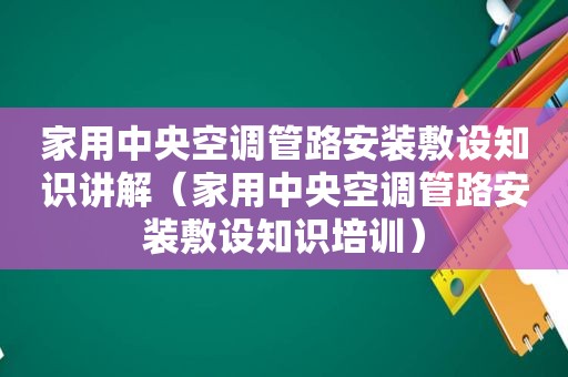 家用中央空调管路安装敷设知识讲解（家用中央空调管路安装敷设知识培训）
