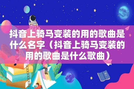 抖音上骑马变装的用的歌曲是什么名字（抖音上骑马变装的用的歌曲是什么歌曲）