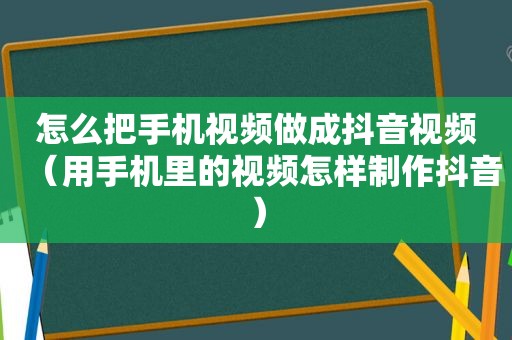 怎么把手机视频做成抖音视频（用手机里的视频怎样制作抖音）