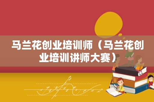 马兰花创业培训师（马兰花创业培训讲师大赛）