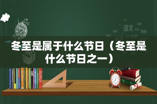 冬至是属于什么节日（冬至是什么节日之一）