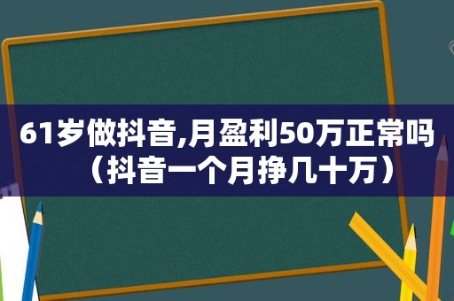 61岁做抖音,月盈利50万正常吗（抖音一个月挣几十万）