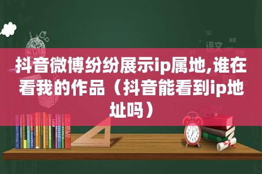 抖音微博纷纷展示ip属地,谁在看我的作品（抖音能看到ip地址吗）