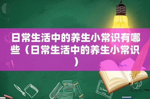 日常生活中的养生小常识有哪些（日常生活中的养生小常识）