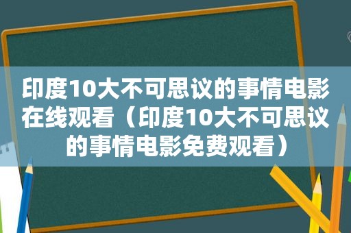 印度10大不可思议的事情电影在线观看（印度10大不可思议的事情电影免费观看）
