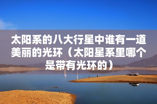 太阳系的八大行星中谁有一道美丽的光环（太阳星系里哪个是带有光环的）