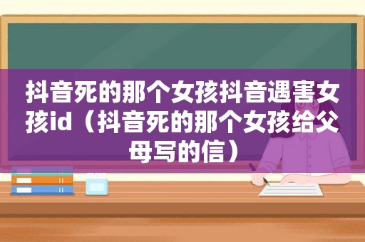 抖音死的那个女孩抖音遇害女孩id（抖音死的那个女孩给父母写的信）