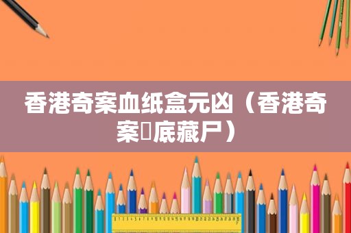香港奇案血纸盒元凶（香港奇案炤底藏尸）