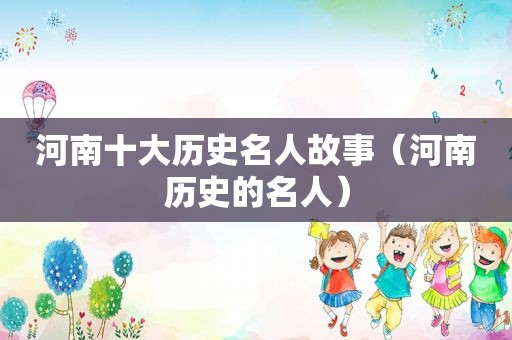 河南十大历史名人故事（河南历史的名人）