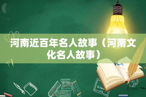 河南近百年名人故事（河南文化名人故事）
