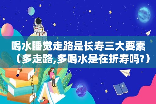 喝水睡觉走路是长寿三大要素（多走路,多喝水是在折寿吗?）