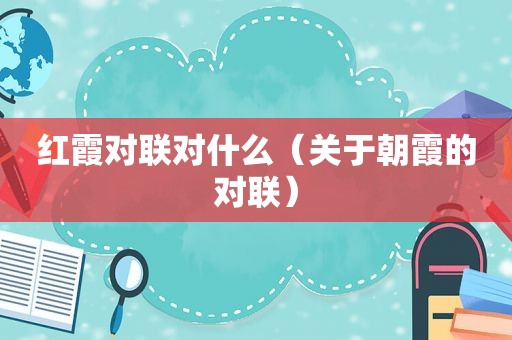 红霞对联对什么（关于朝霞的对联）