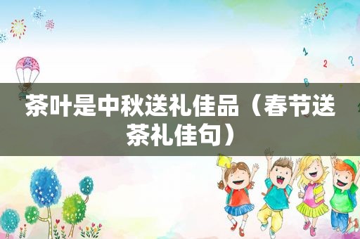 茶叶是中秋送礼佳品（春节送茶礼佳句）